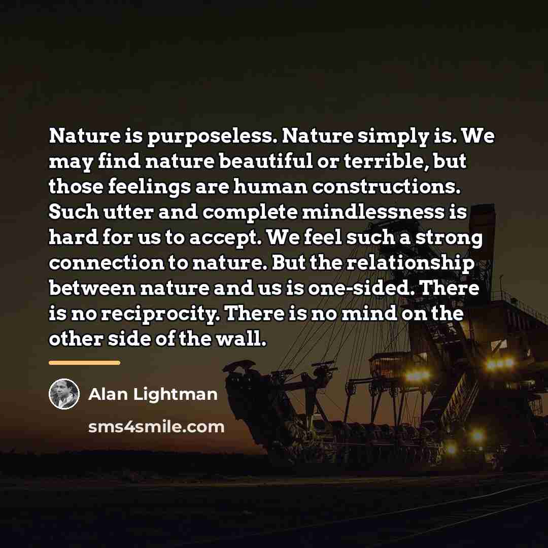 “Nature is purposeless. Nature simply is. We may find nature…” quote by Alan Lightman