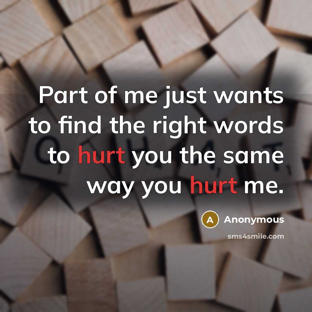“Part of me just wants to find the right words to hurt you the same way you hurt me.” quote by Anonymous