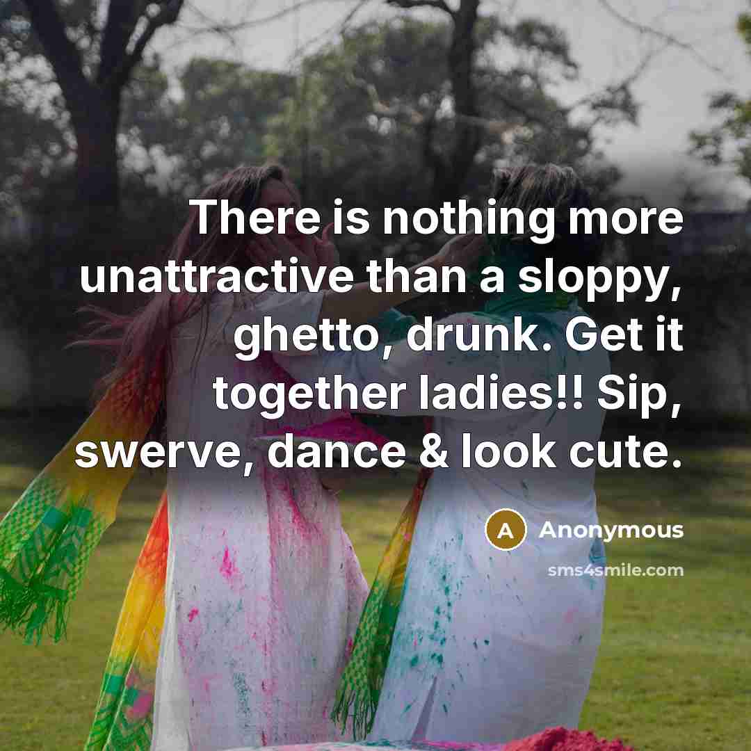 “There is nothing more unattractive than a sloppy, ghetto, drunk. Get it together ladies!! Sip, swerve, dance & look cute.” quote by Anonymous