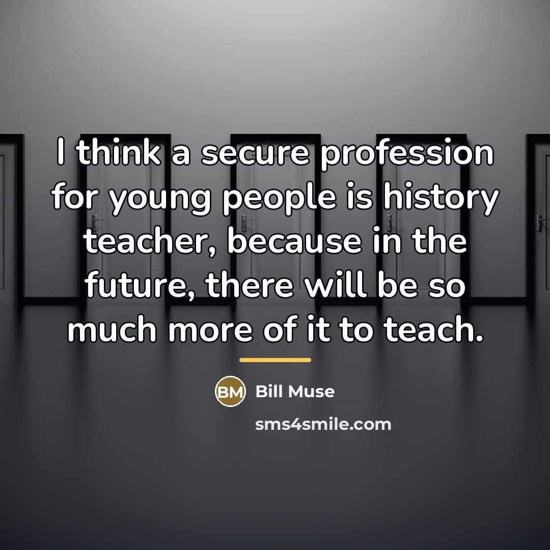 “I think a secure profession for young people is history…” quote by Bill Muse