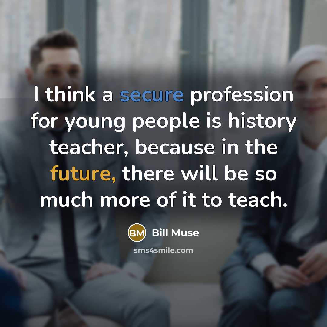 “I think a secure profession for young people is history teacher, because in the future, there will be so much more of it to teach.” quote by Bill Muse