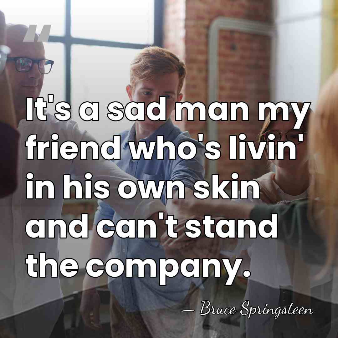 It's a sad man my friend who's livin' in his own skin&hellip; - Bruce Springsteen