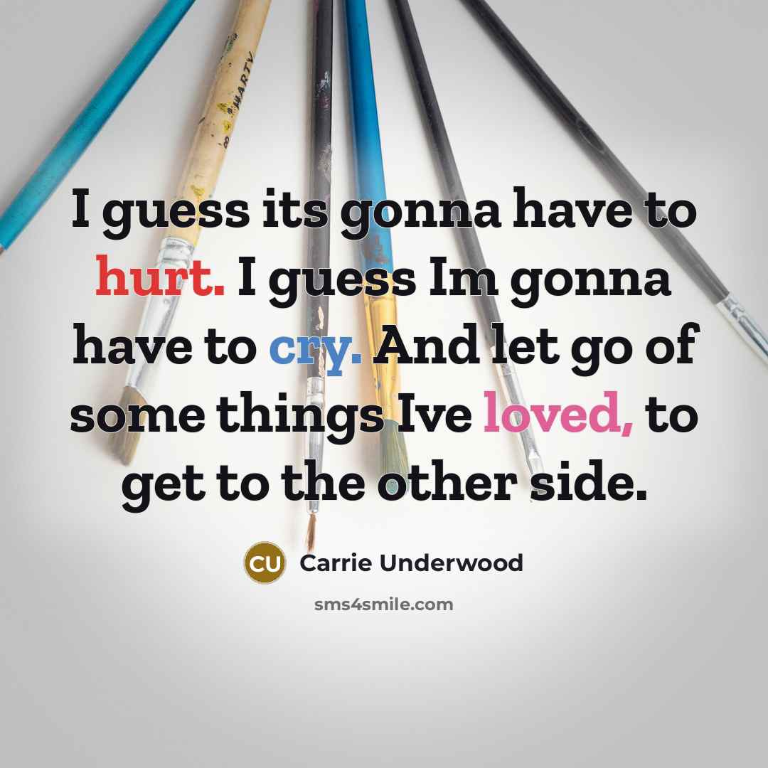 “I guess its gonna have to hurt. I guess Im gonna have to cry. And let go of some things Ive loved, to get to the other side.” quote by Carrie Underwood
