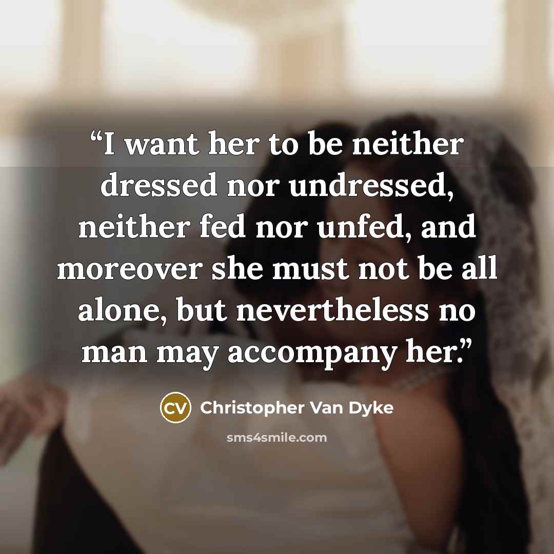 “I want her to be neither dressed nor undressed, neither fed nor unfed, and moreover she must not be all alone, but nevertheless no man may accompany her.” quote by Christopher Van Dyke