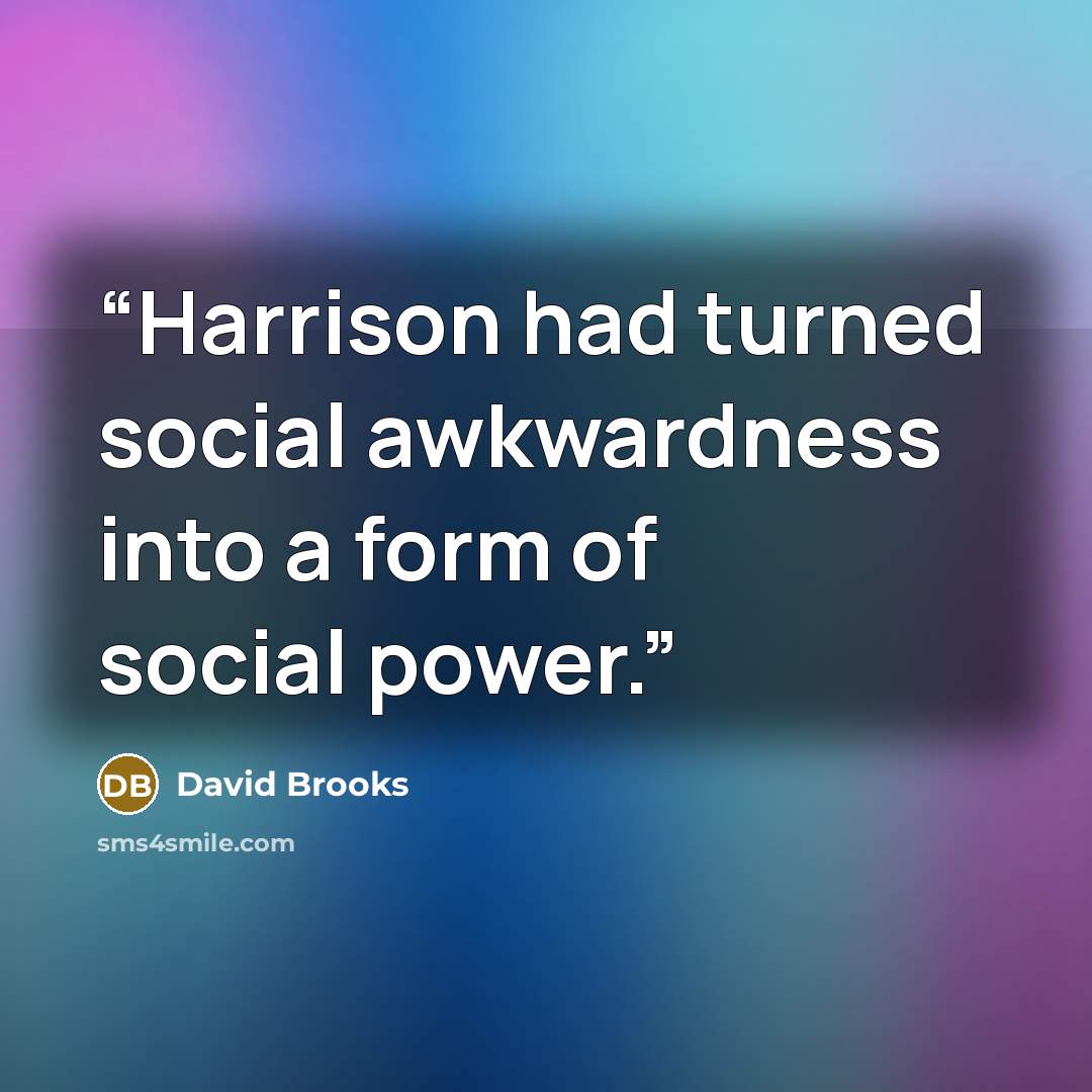 “Harrison had turned social awkwardness into a form of social power.” quote by David Brooks