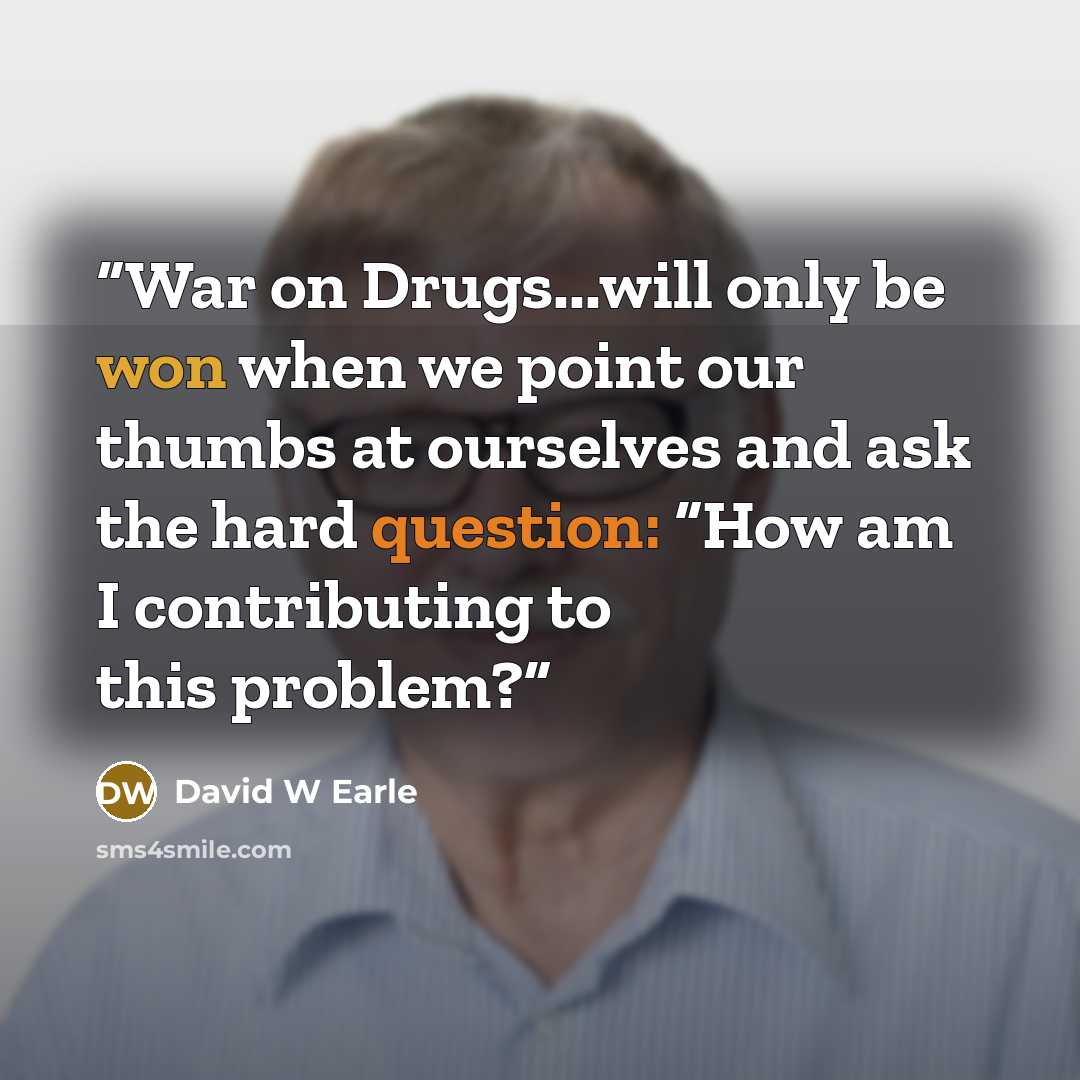 “War on Drugs...will only be won when we point our thumbs at ourselves and ask the hard question: “How am I contributing to this problem?” quote by David W Earle