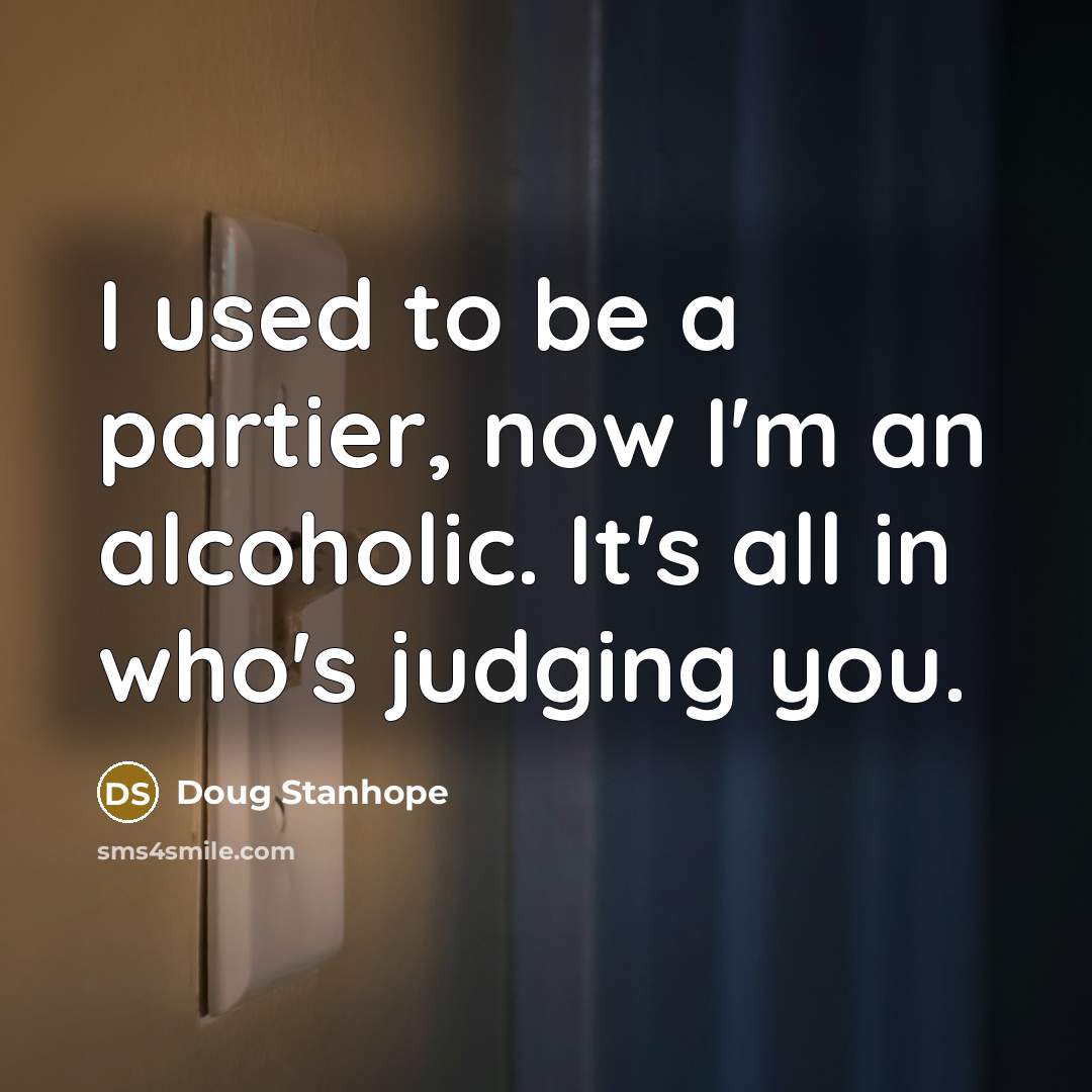 “I used to be a partier, now I'm an alcoholic. It's all in who's judging you.” quote by Doug Stanhope