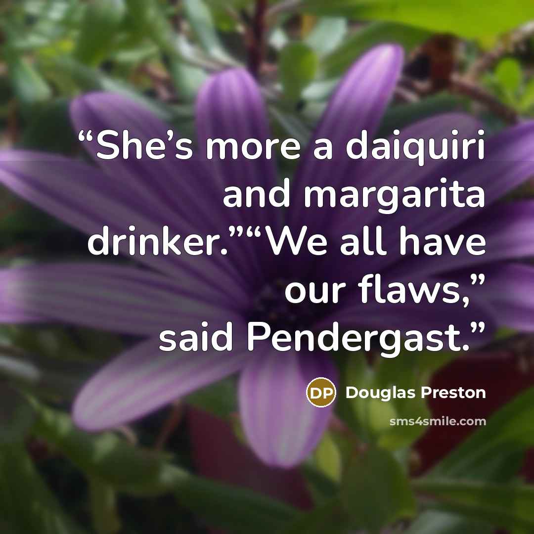 “She’s more a daiquiri and margarita drinker.”“We all have our flaws,” said Pendergast.” quote by Douglas Preston