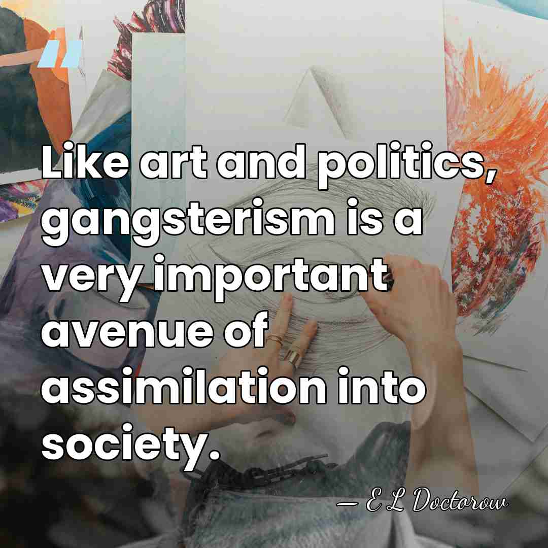 Like art and politics, gangsterism is a very important avenue of assimilation&hellip; - E L Doctorow