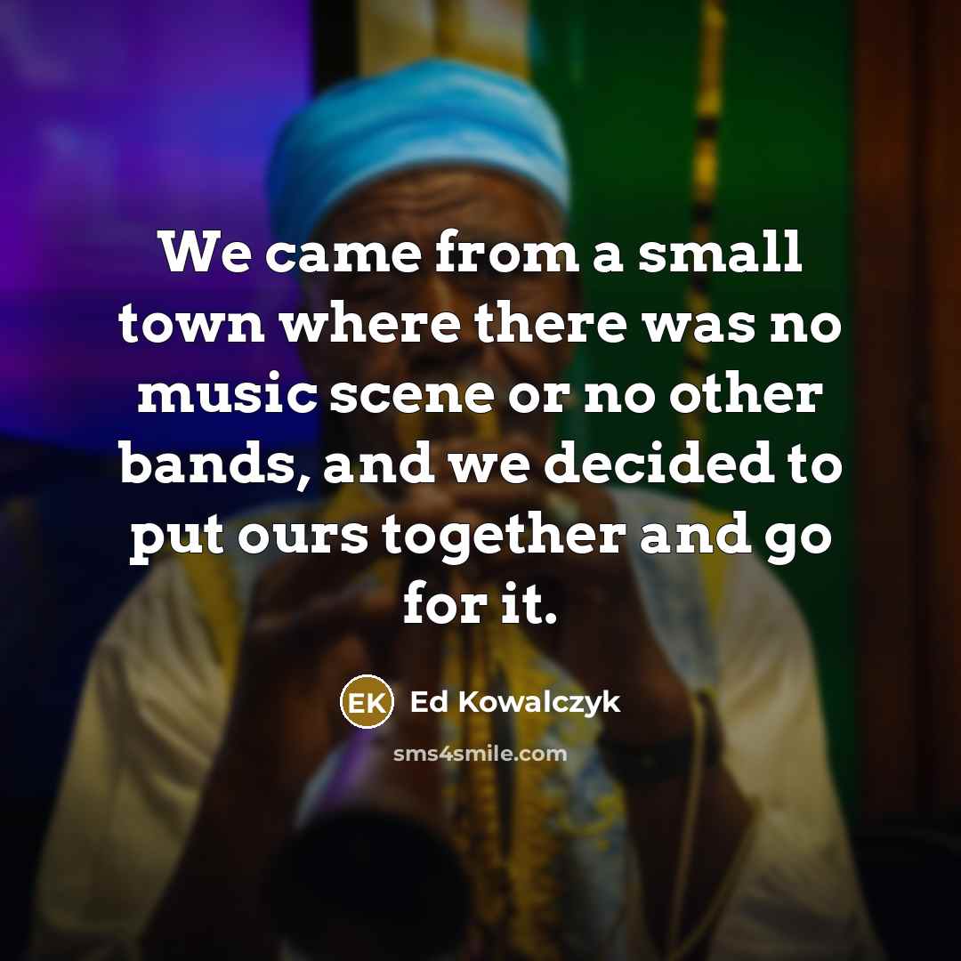 “We came from a small town where there was no…” quote by Ed Kowalczyk