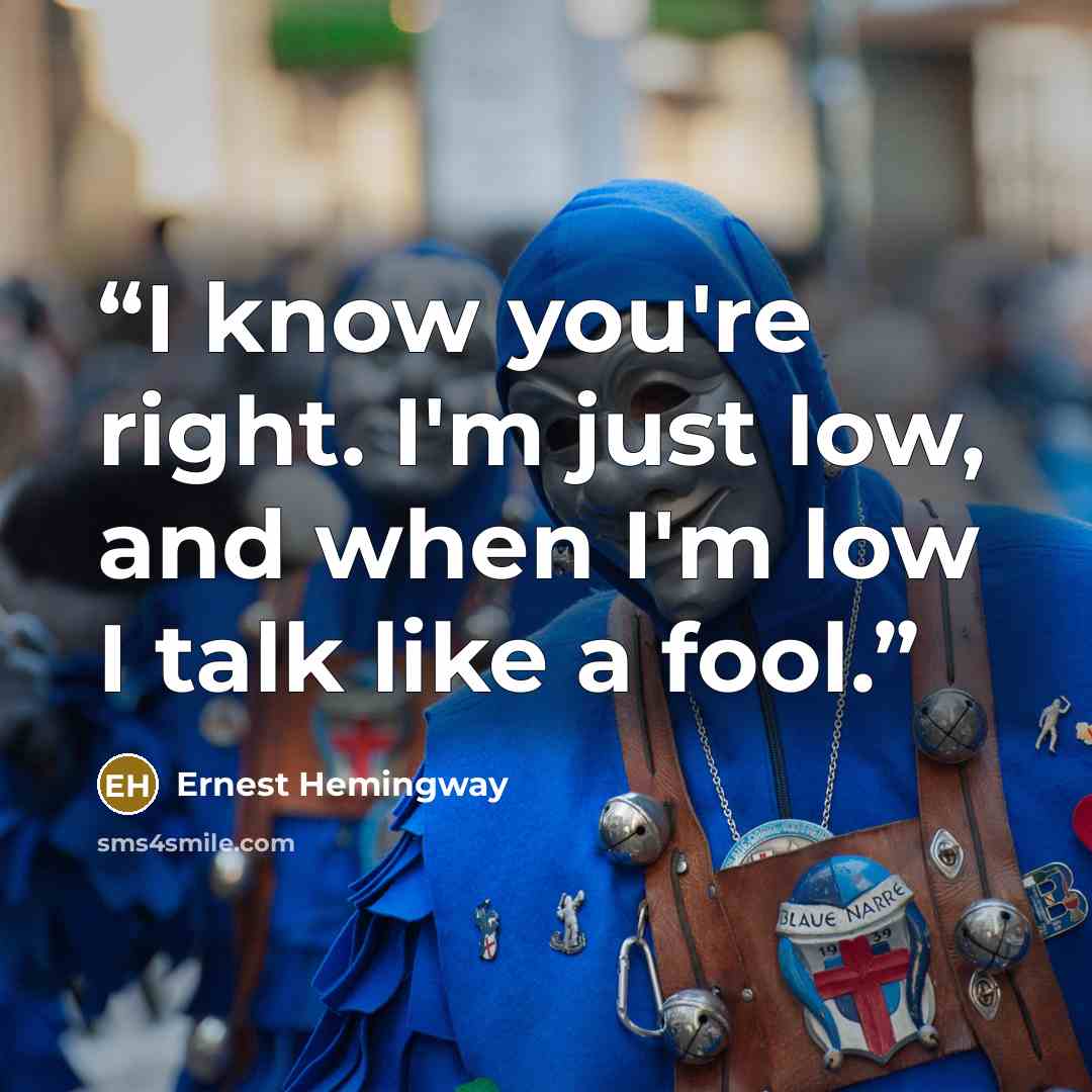 “I know you're right. I'm just low, and when I'm low I talk like a fool.” quote by Ernest Hemingway