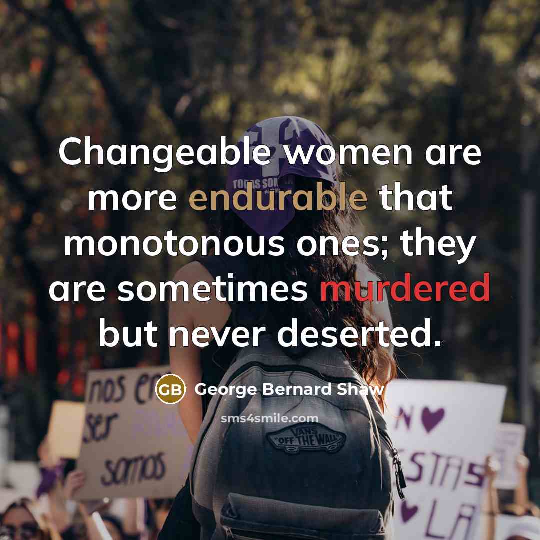 “Changeable women are more endurable that monotonous ones; they are sometimes murdered but never deserted.” quote by George Bernard Shaw