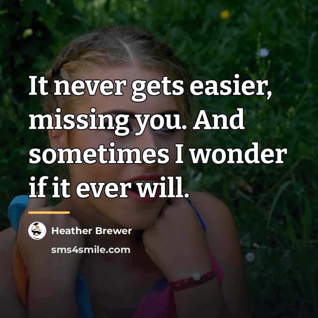 “It never gets easier, missing you. And sometimes I wonder…” quote by Heather Brewer