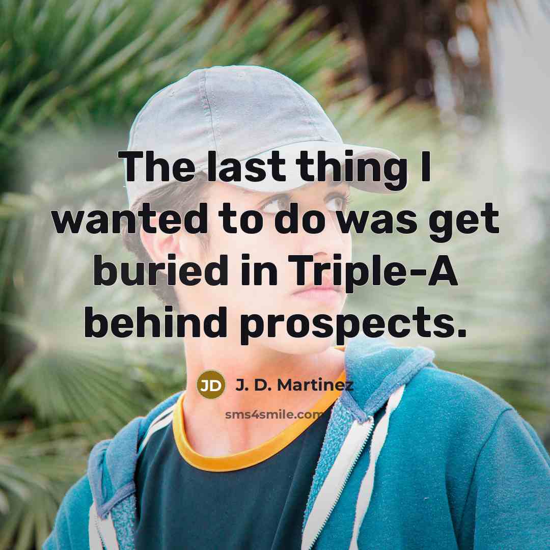 “The last thing I wanted to do was get buried in Triple-A behind prospects.” quote by J. D. Martinez