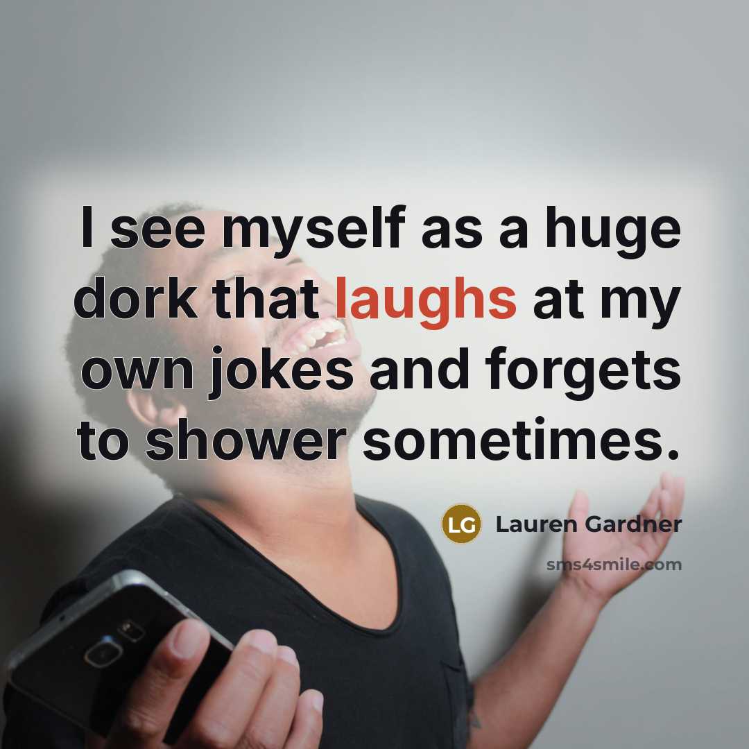 “I see myself as a huge dork that laughs at my own jokes and forgets to shower sometimes.” quote by Lauren Gardner