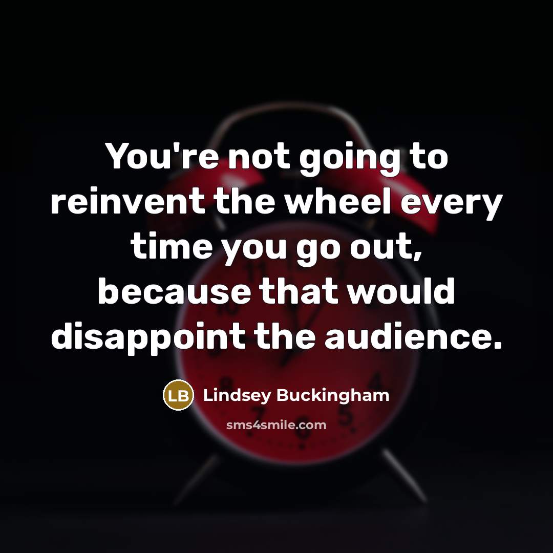 “You're not going to reinvent the wheel every time you…” quote by Lindsey Buckingham
