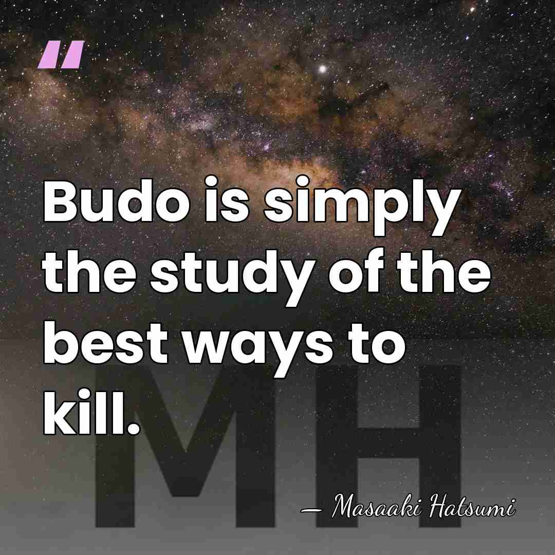 Budo is simply the study of the best ways to kill. - Masaaki Hatsumi