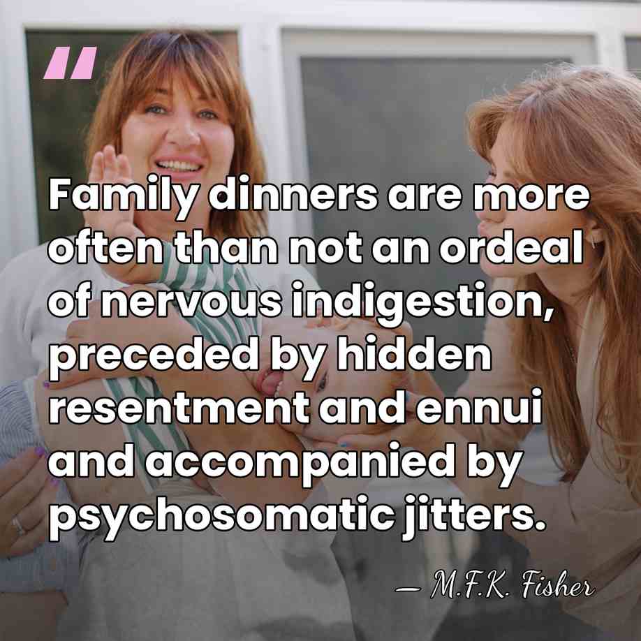 Family dinners are more often than not an ordeal of nervous indigestion,&hellip; - M.F.K. Fisher