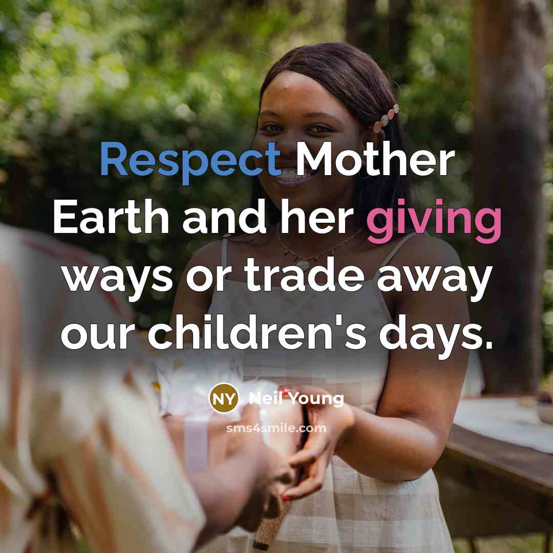 “Respect Mother Earth and her giving ways or trade away…” quote by Neil Young