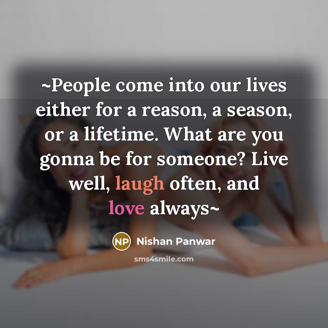 “~People come into our lives either for a reason, a season, or a lifetime. What are you gonna be for someone? Live well, laugh often, and love always~” quote by Nishan Panwar