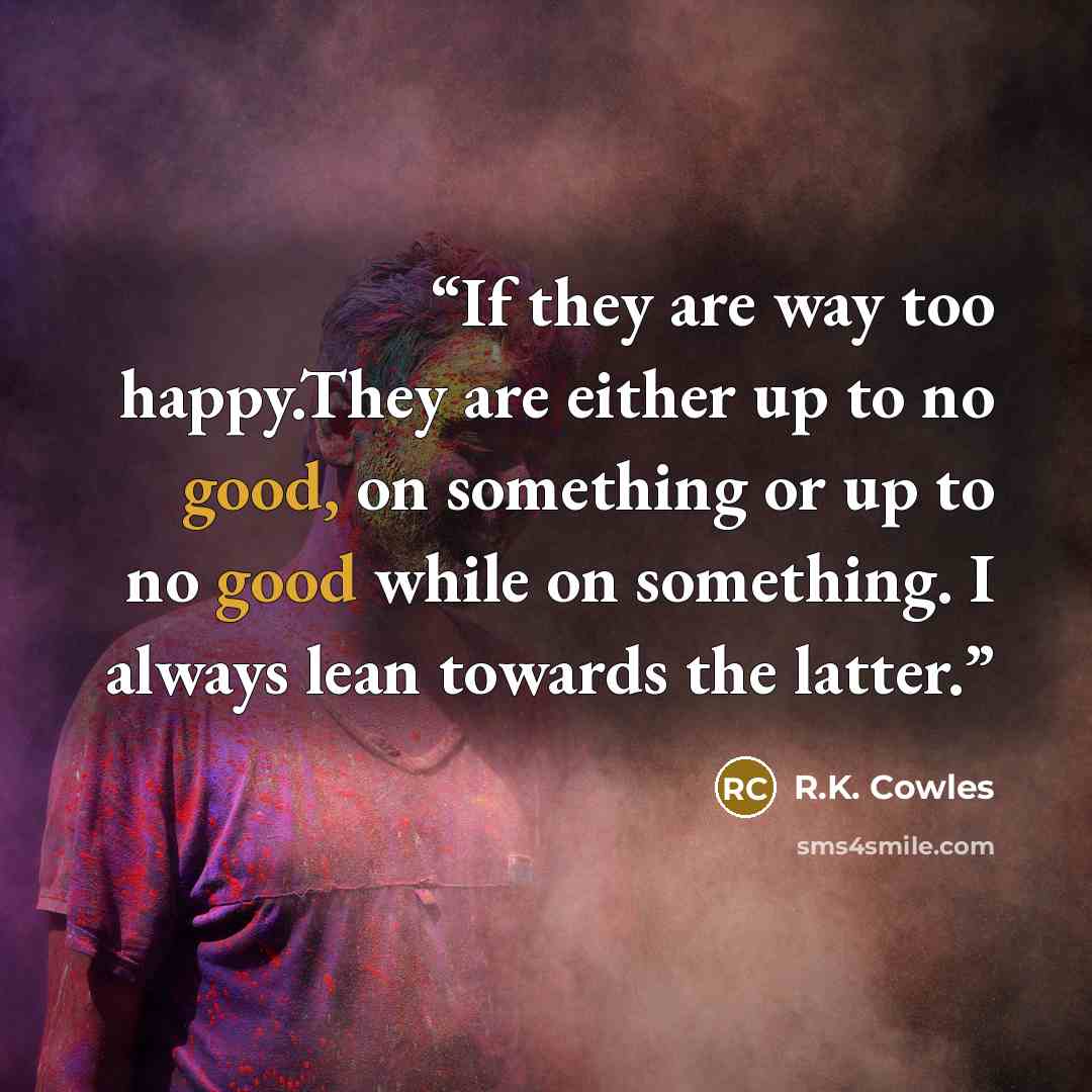 “If they are way too happy.They are either up to no good, on something or up to no good while on something. I always lean towards the latter.” quote by R.K. Cowles