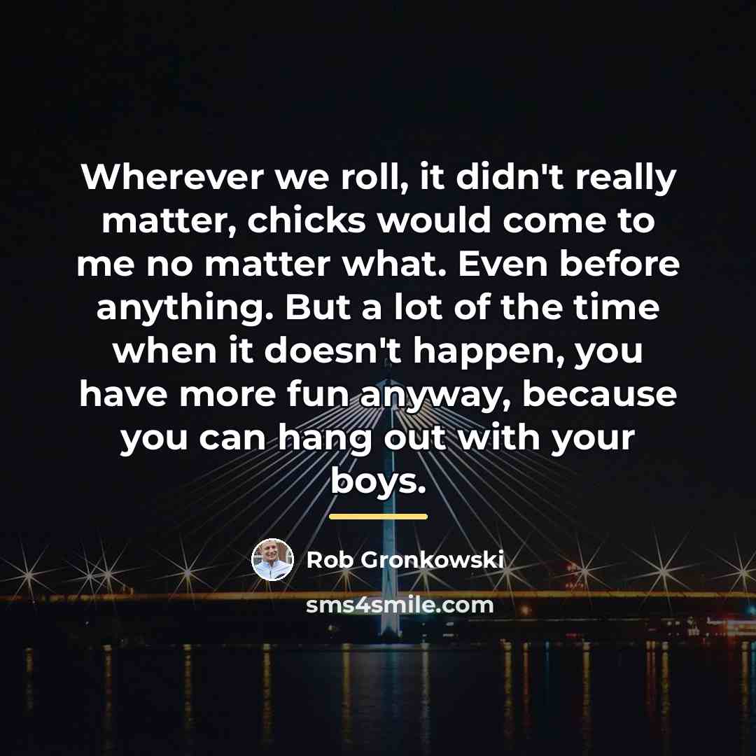 “Wherever we roll, it didn't really matter, chicks would come…” quote by Rob Gronkowski