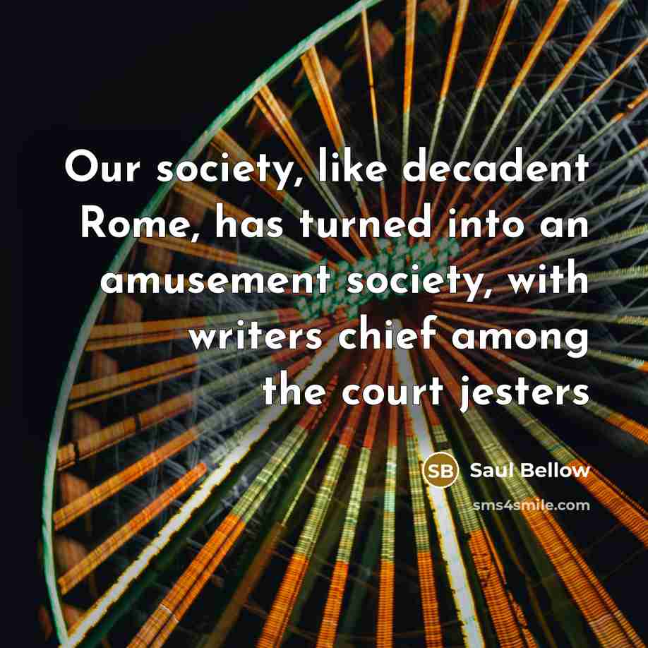 “Our society, like decadent Rome, has turned into an amusement…” quote by Saul Bellow