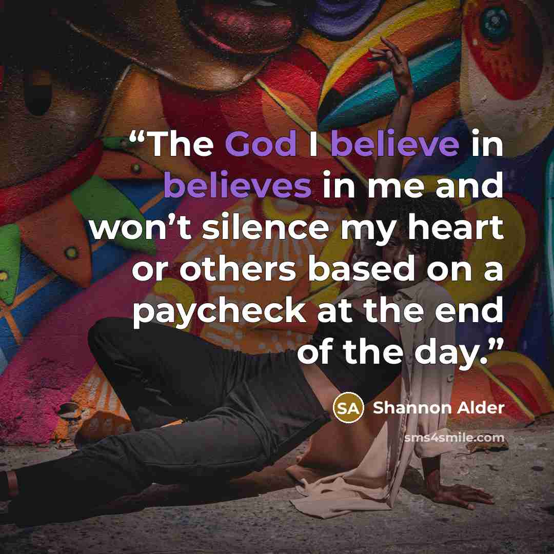 “The God I believe in believes in me and won’t silence my heart or others based on a paycheck at the end of the day.” quote by Shannon Alder
