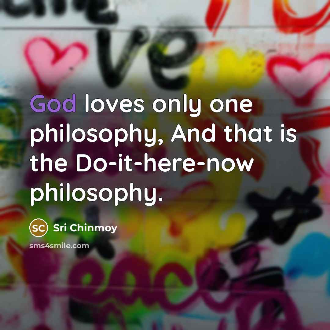 “God loves only one philosophy, And that is the Do-it-here-now…” quote by Sri Chinmoy