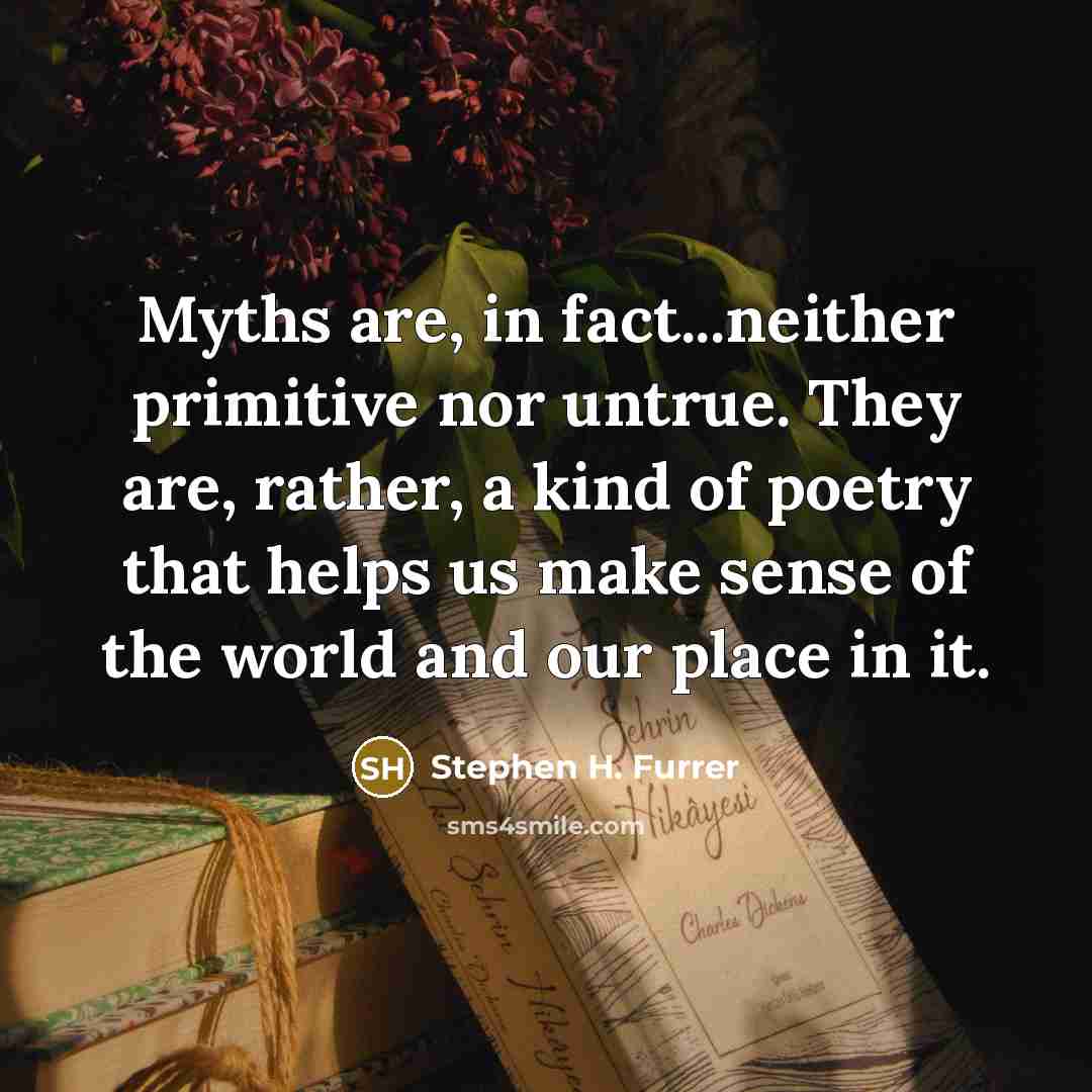 “Myths are, in fact...neither primitive nor untrue. They are, rather, a kind of poetry that helps us make sense of the world and our place in it.” quote by Stephen H. Furrer