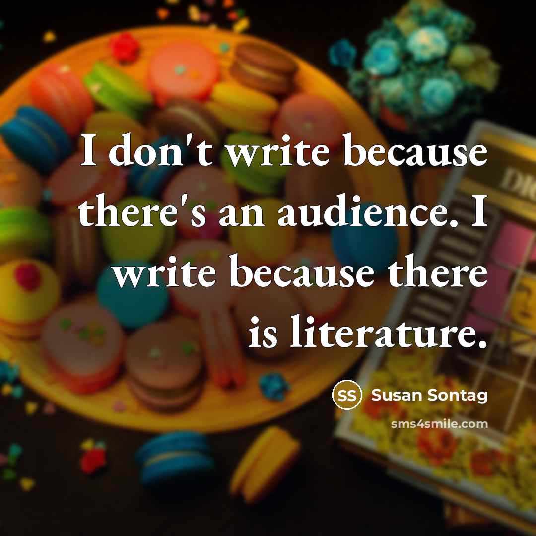 “I don't write because there's an audience. I write because…” quote by Susan Sontag