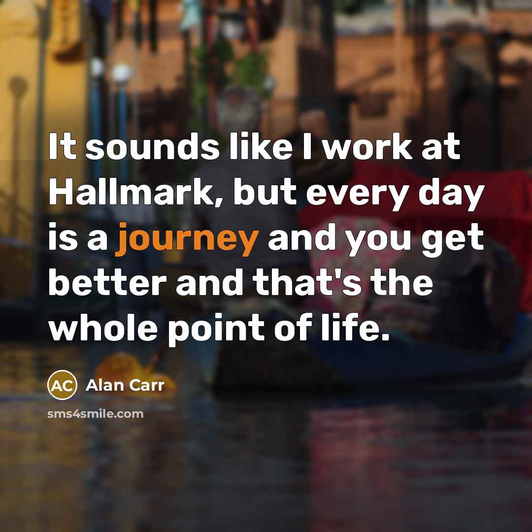 “It sounds like I work at Hallmark, but every day…” quote by Alan Carr