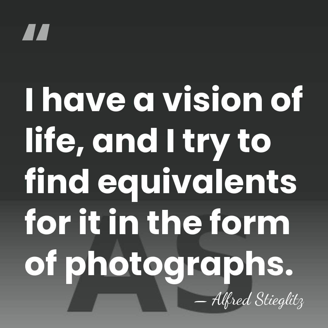 I have a vision of life, and I try to find equivalents&hellip; - Alfred Stieglitz