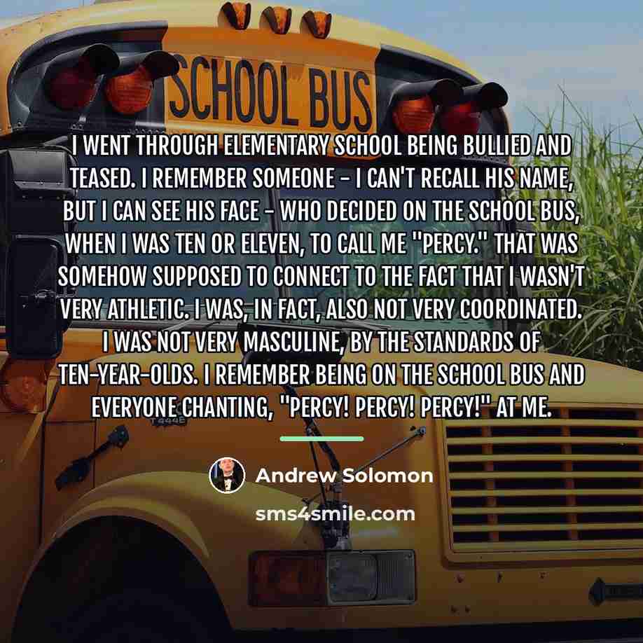 “I went through elementary school being bullied and teased. I…” quote by Andrew Solomon
