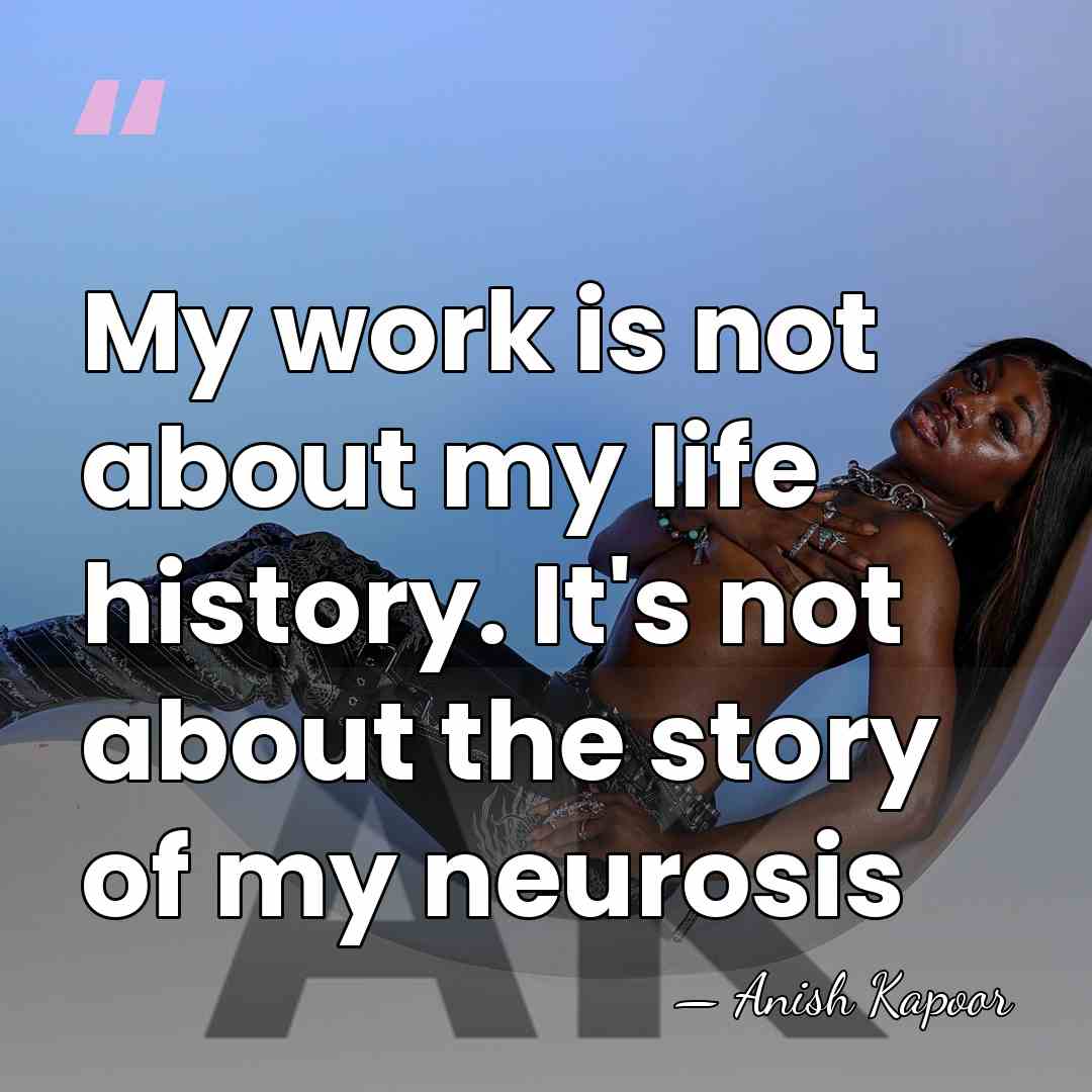 My work is not about my life history. It's not about the&hellip; - Anish Kapoor