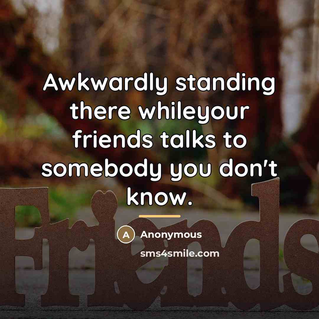 “Awkwardly standing there whileyour friends talks to somebody you don't…” quote by Anonymous