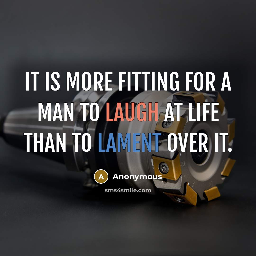 “It is more fitting for a man to laugh at life than to lament over it.” quote by Anonymous