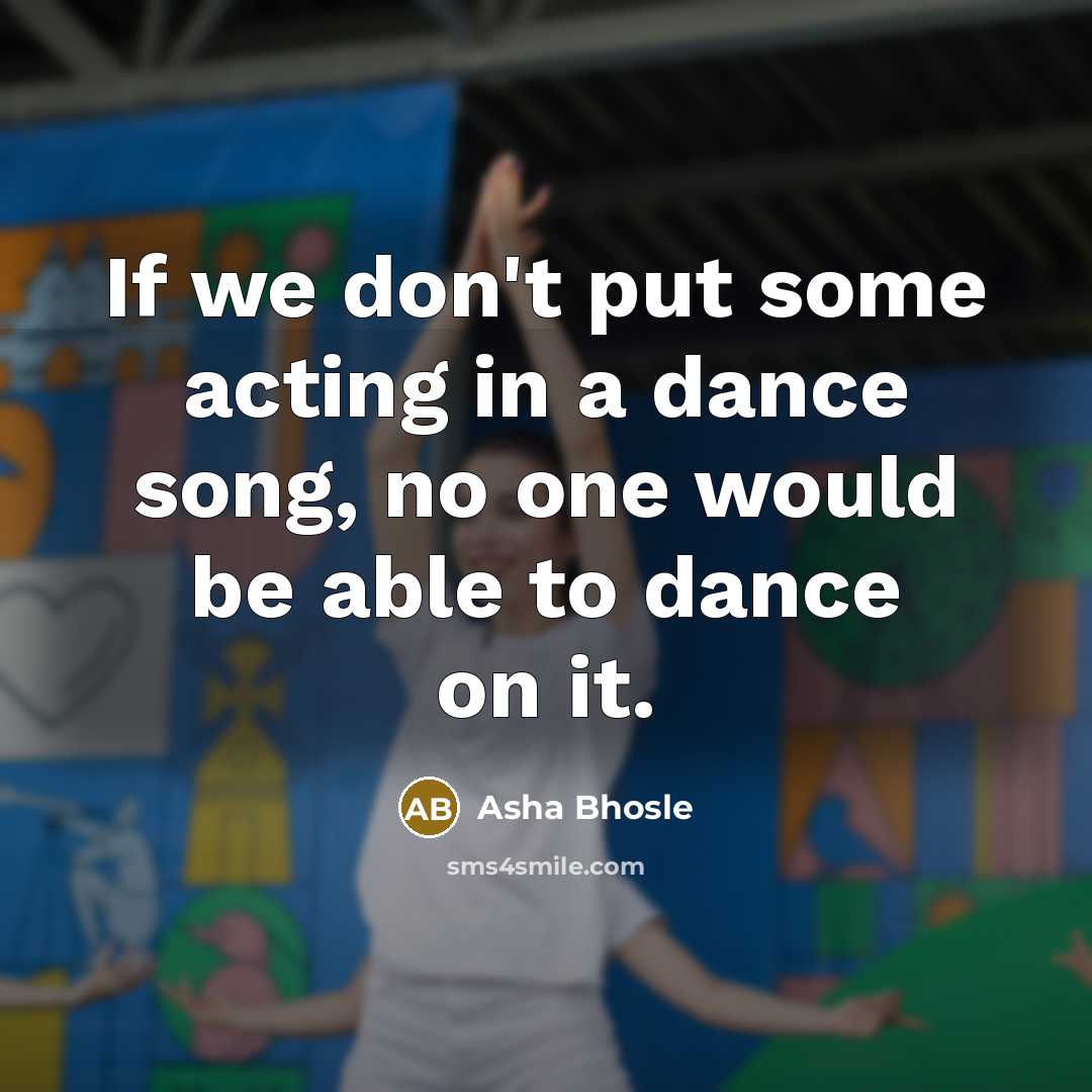 “If we don't put some acting in a dance song,…” quote by Asha Bhosle