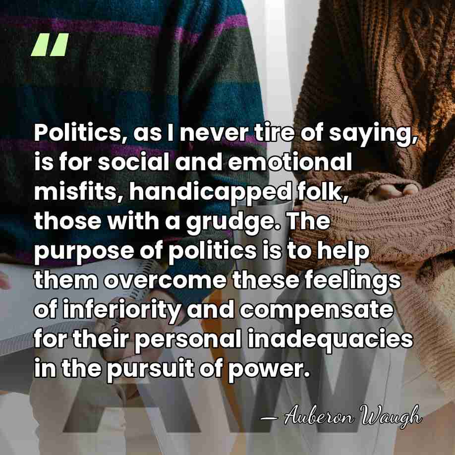 Politics, as I never tire of saying, is for social and emotional&hellip; - Auberon Waugh