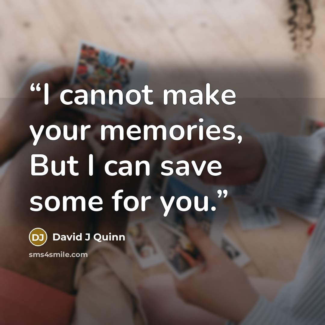 “I cannot make your memories, But I can save some for you.” quote by David J Quinn