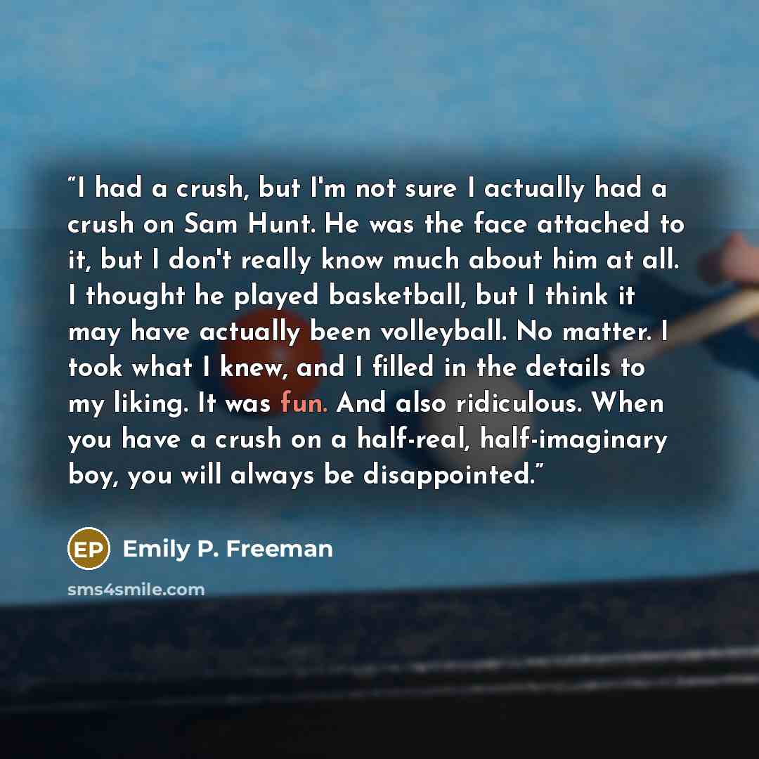 “I had a crush, but I'm not sure I actually had a crush on Sam Hunt. He was the face attached to it, but I don't really know much about him at all. I thought he played basketball, but I think it may have actually been volleyball. No matter. I took what I knew, and I filled in the details to my…” quote by Emily P. Freeman