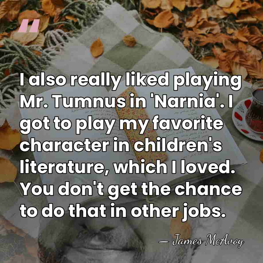 I also really liked playing Mr. Tumnus in 'Narnia'. I got to&hellip; - James McAvoy