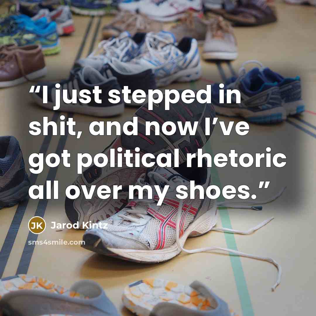 “I just stepped in shit, and now I’ve got political rhetoric all over my shoes.” quote by Jarod Kintz