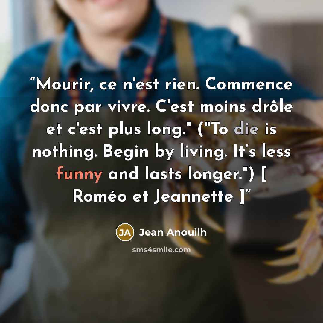 “Mourir, ce n'est rien. Commence donc par vivre. C'est moins drôle et c'est plus long." ("To die is nothing. Begin by living. It’s less funny and lasts longer.") [ Roméo et Jeannette ]” quote by Jean Anouilh