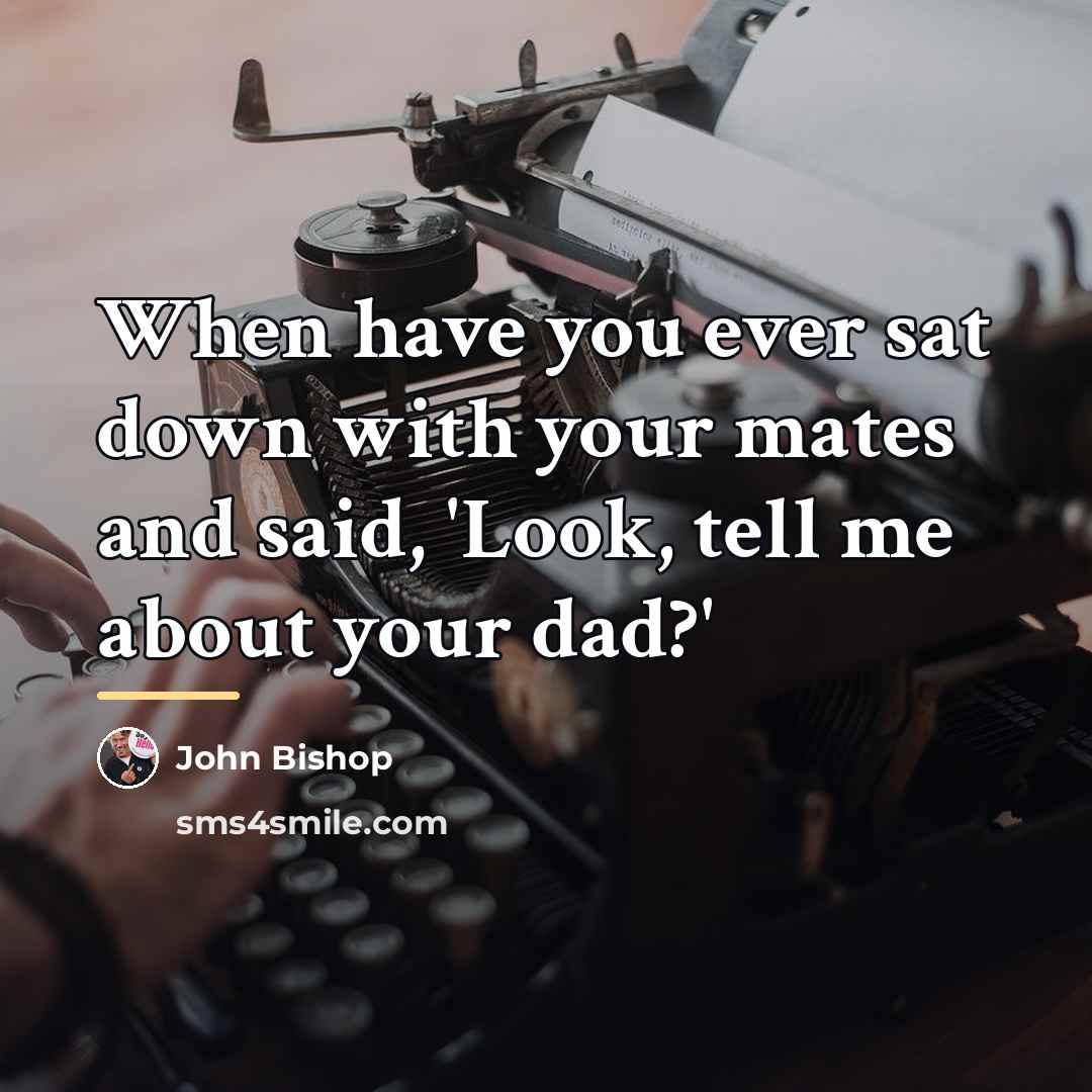 “When have you ever sat down with your mates and…” quote by John Bishop