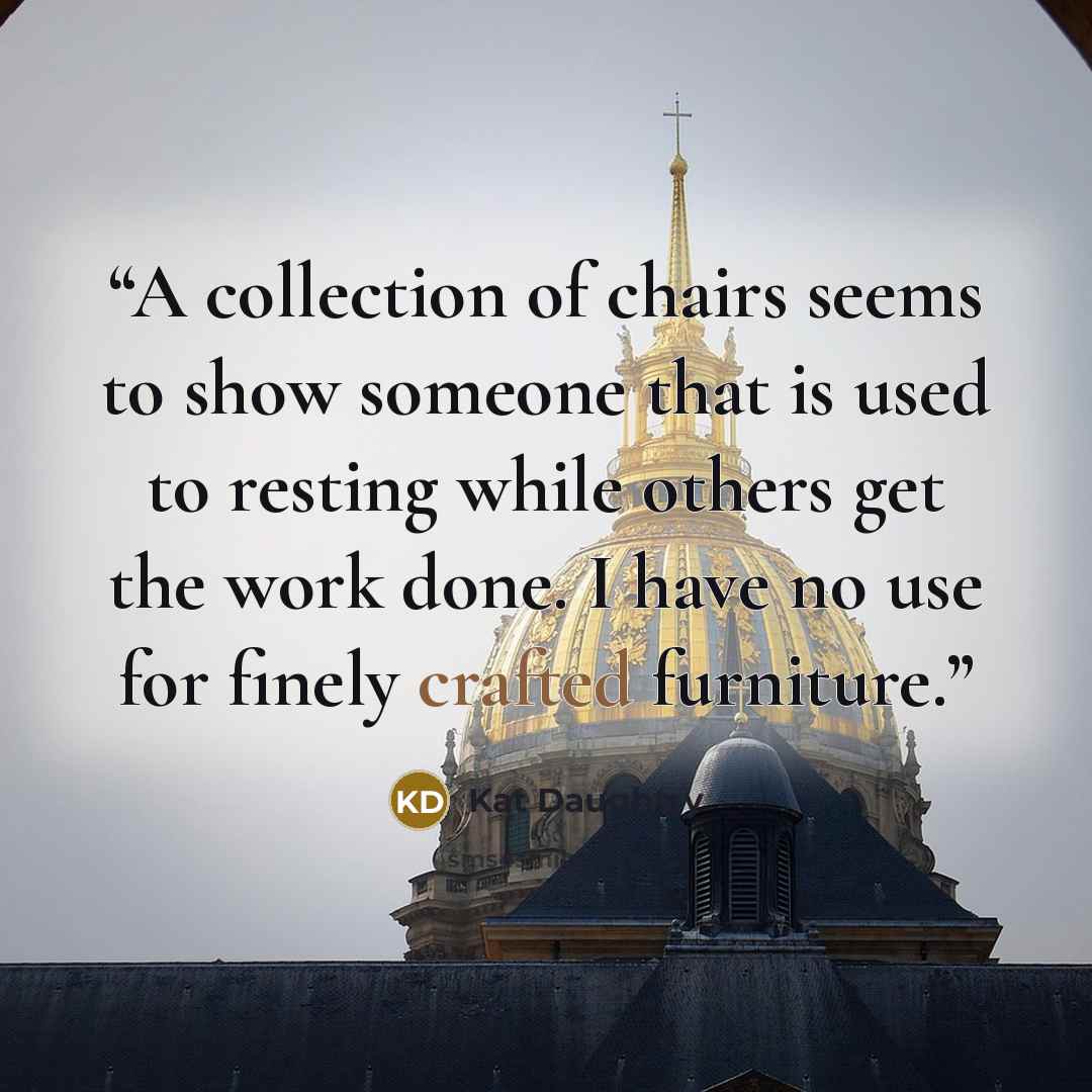 “A collection of chairs seems to show someone that is used to resting while others get the work done. I have no use for finely crafted furniture.” quote by Kat Daughtry