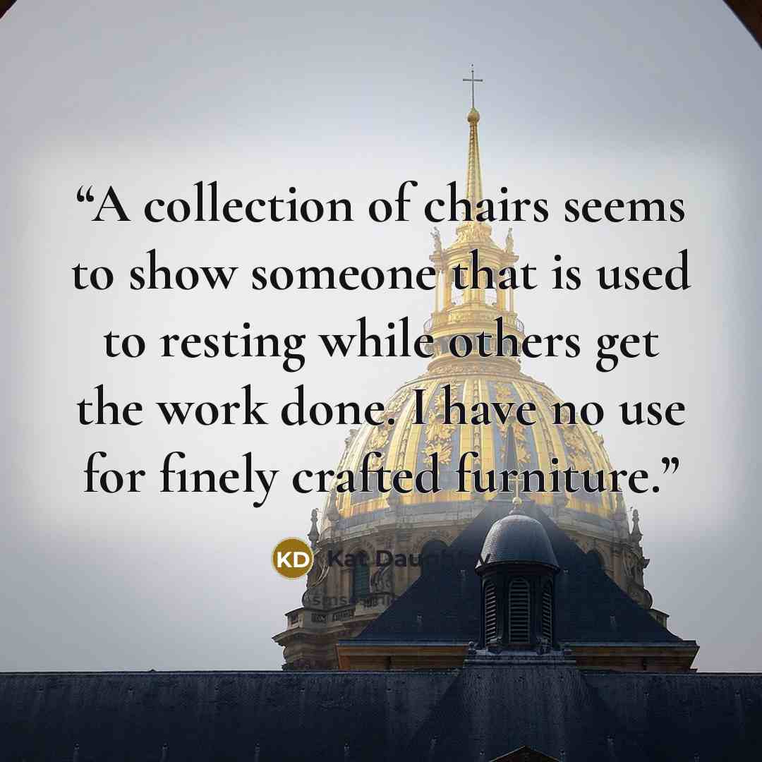 “A collection of chairs seems to show someone that is used to resting while others get the work done. I have no use for finely crafted furniture.” quote by Kat Daughtry