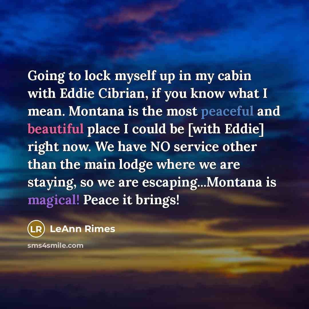 “Going to lock myself up in my cabin with Eddie Cibrian, if you know what I mean. Montana is the most peaceful and beautiful place I could be [with Eddie] right now. We have NO service other than the main lodge where we are staying, so we are escaping...Montana is magical! Peace it brings!” quote by LeAnn Rimes