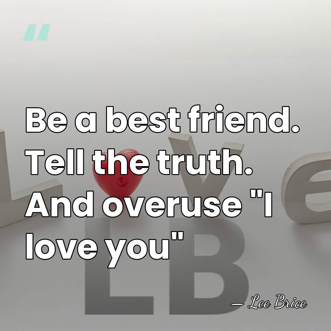 Be a best friend. Tell the truth. And overuse "I love you" - Lee Brice