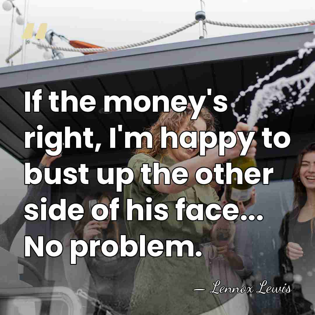 If the money's right, I'm happy to bust up the other side&hellip; - Lennox Lewis